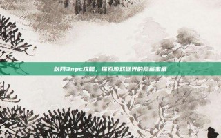 剑网3npc攻略，探索游戏世界的隐藏宝藏