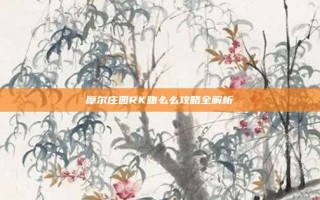 摩尔庄园RK吻么么攻略全解析
