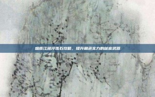 烟雨江湖淬炼石攻略，提升角色实力的秘密武器