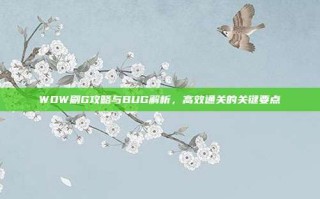 WOW刷G攻略与BUG解析，高效通关的关键要点