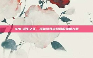 DNF诞生之牙，揭秘游戏内隐藏的神秘力量