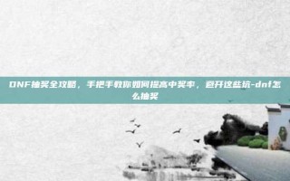 DNF抽奖全攻略，手把手教你如何提高中奖率，避开这些坑-dnf怎么抽奖