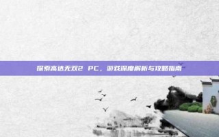 探索高达无双2 PC，游戏深度解析与攻略指南