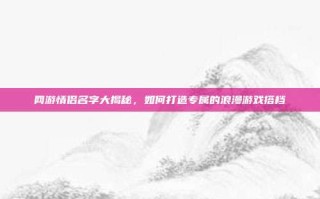 网游情侣名字大揭秘，如何打造专属的浪漫游戏搭档
