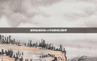 探索仙境传说ro手游的奇幻世界