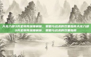 天龙八部3兵圣奇阵深度解析，策略与战术的双重指南天龙八部3兵圣奇阵深度解析，策略与战术的双重指南