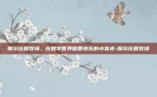 摩尔庄园牧场，在数字世界做回快乐的小农夫-摩尔庄园牧场