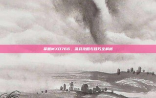 掌握MXD766，游戏攻略与技巧全解析