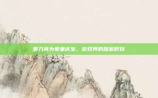 贾乃亮为爱妻庆生，游戏界的甜蜜时刻