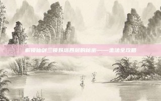 解锁仙剑三锁妖塔四层的秘密——走法全攻略
