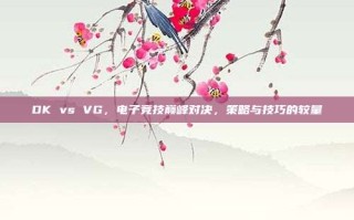 DK vs VG，电子竞技巅峰对决，策略与技巧的较量