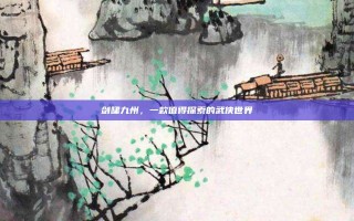 剑啸九州，一款值得探索的武侠世界