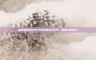 揭秘暗黑破坏神4中的暗黑点灯任务，如何高效完成？