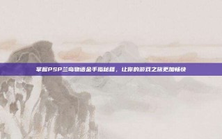 掌握PSP兰岛物语金手指秘籍，让你的游戏之旅更加畅快