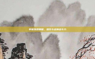 掌握炼器精髓，提升斗战神战斗力