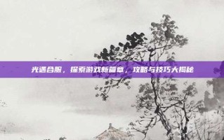 光遇合服，探索游戏新篇章，攻略与技巧大揭秘