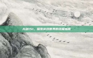 大剑151，探索游戏世界的终极指南