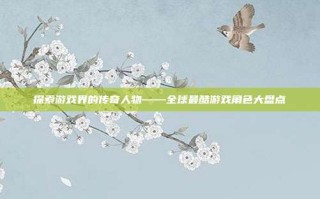 探索游戏界的传奇人物——全球最酷游戏角色大盘点