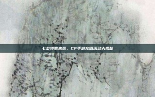 七夕特惠来袭，CF手游充值活动大揭秘