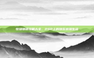 牧场物语攻略大全，PSP上的快乐农场生活