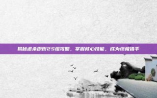 揭秘虐杀原形2S组攻略，掌握核心技能，成为终极猎手