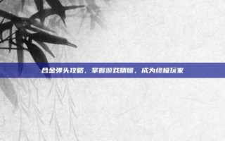合金弹头攻略，掌握游戏精髓，成为终极玩家