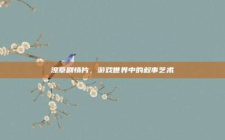 潦草剧情片，游戏世界中的叙事艺术