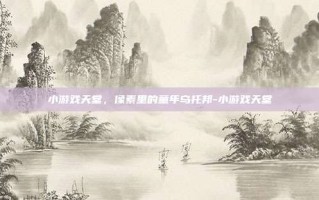 小游戏天堂，像素里的童年乌托邦-小游戏天堂