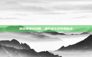 冰洁师加点攻略，提升战斗效率的秘诀
