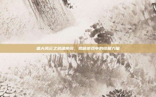 盛大风云之武魂传说，揭秘游戏中的终极力量