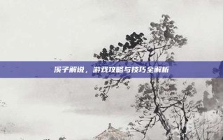 溪子解说，游戏攻略与技巧全解析