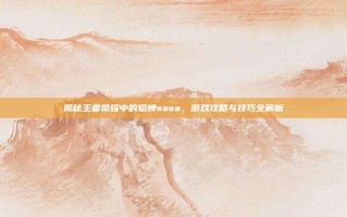揭秘王者荣耀中的貂蝉sasa，游戏攻略与技巧全解析