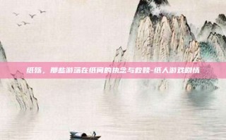 纸殇，那些游荡在纸间的执念与救赎-纸人游戏剧情