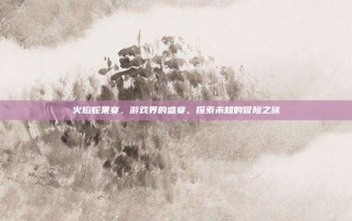 火焰蛇果宴，游戏界的盛宴，探索未知的冒险之旅