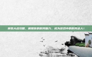 换装大战攻略，解锁你的时尚魅力，成为游戏中的时尚达人！