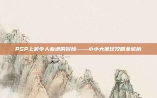 PSP上最令人着迷的冒险——小小大星球攻略全解析