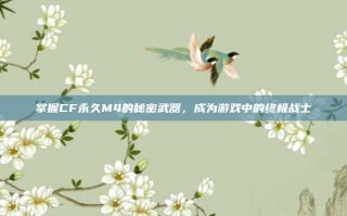 掌握CF永久M4的秘密武器，成为游戏中的终极战士
