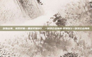 剑指山海，情系轩辕—重读轩辕剑5，一剑凌云山海情-轩辕剑5一剑凌云山海情