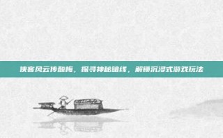 侠客风云传酸梅，探寻神秘暗线，解锁沉浸式游戏玩法