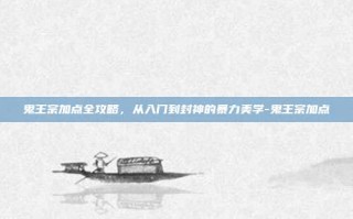 鬼王宗加点全攻略，从入门到封神的暴力美学-鬼王宗加点