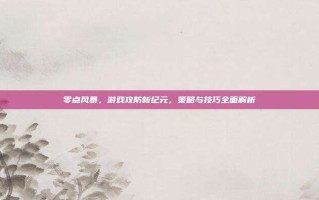 零点风暴，游戏攻防新纪元，策略与技巧全面解析