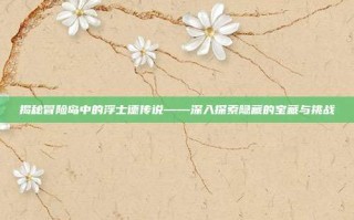 揭秘冒险岛中的浮士德传说——深入探索隐藏的宝藏与挑战