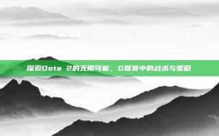 探索Dota 2的无限可能，G联赛中的战术与策略