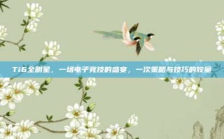 Ti6全明星，一场电子竞技的盛宴，一次策略与技巧的较量