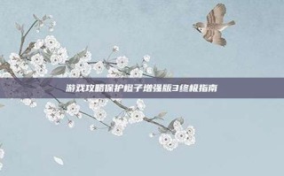 游戏攻略保护橙子增强版3终极指南