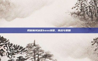 揭秘魔域冰宫boss地图，挑战与策略