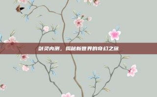 剑灵内测，揭秘新世界的奇幻之旅