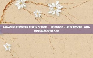 劲乐团单机版歌曲下载完全指南，重温指尖上的经典旋律-劲乐团单机版歌曲下载