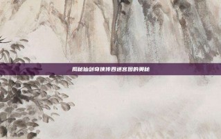 揭秘仙剑奇侠传四迷宫图的奥秘