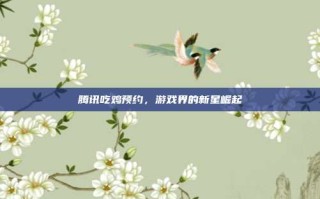 腾讯吃鸡预约，游戏界的新星崛起